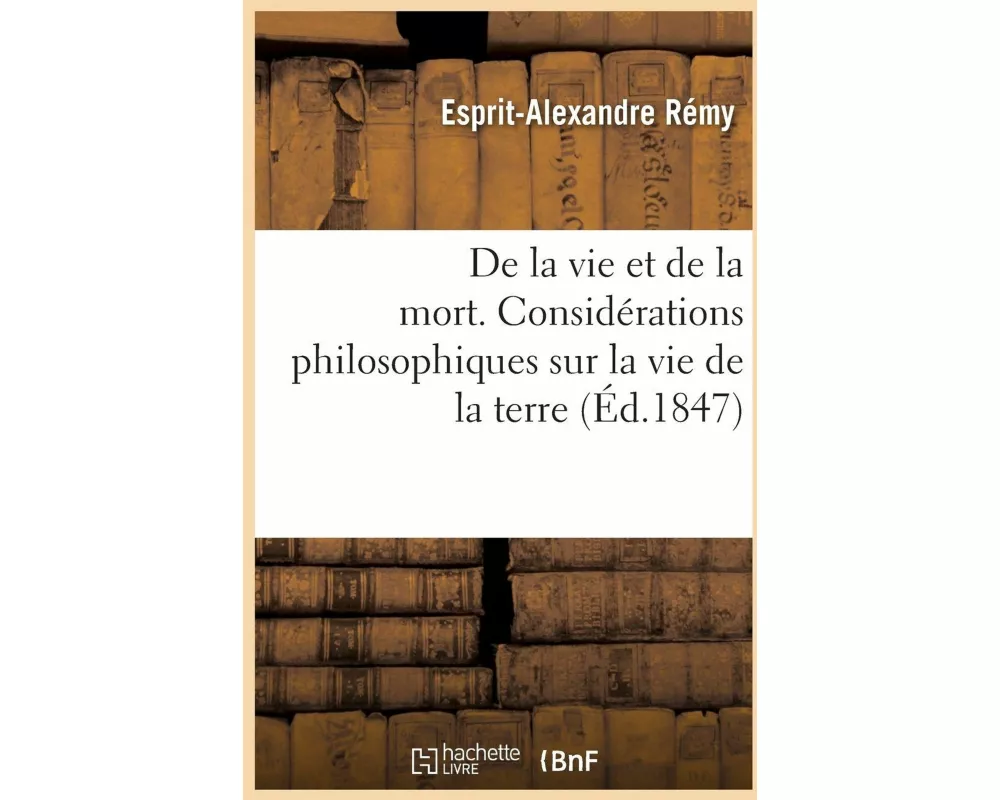 De la vie et de la mort. Considérations philosophiques sur la vie de la terre et des êtres