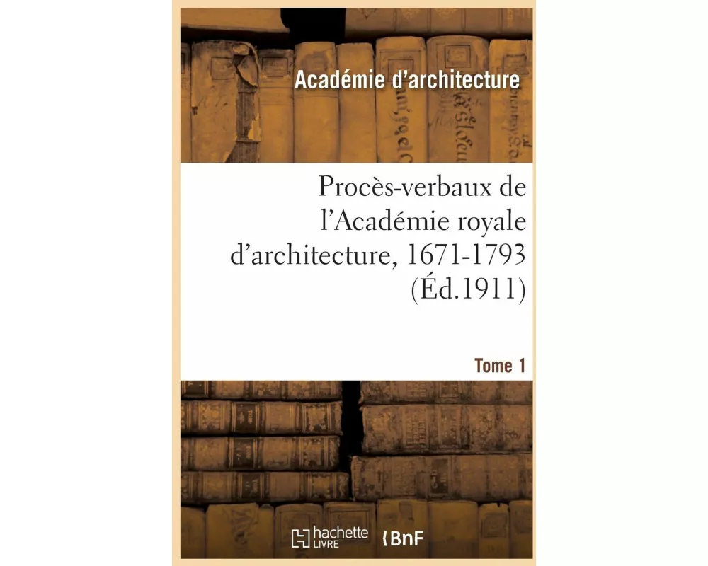 Procès-verbaux de l'Académie royale d'architecture, 1671-1793. Tome 1