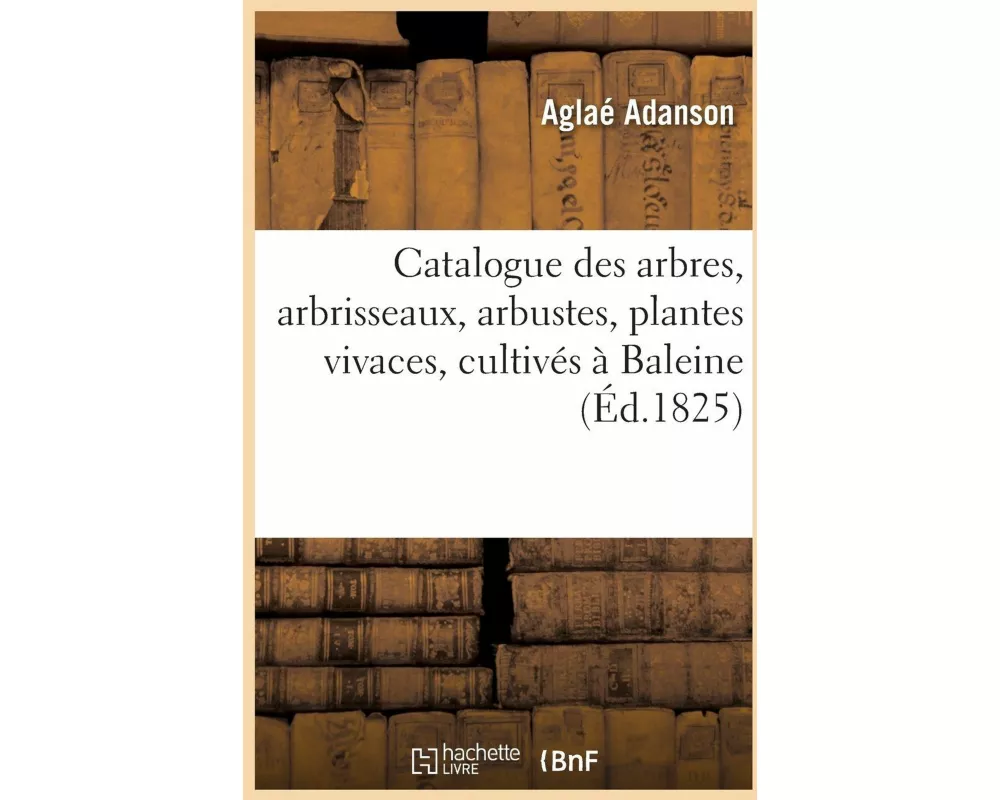 Catalogue des arbres, arbrisseaux, arbustes et plantes vivaces, cultivés en pleine terre à Baleine
