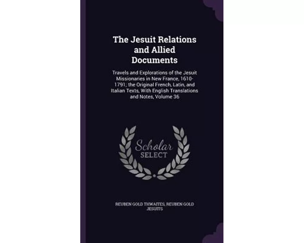 The Jesuit Relations and Allied Documents: Travels and Explorations of the Jesuit Missionaries in New France, 1610-1791; the Original French, Latin, a