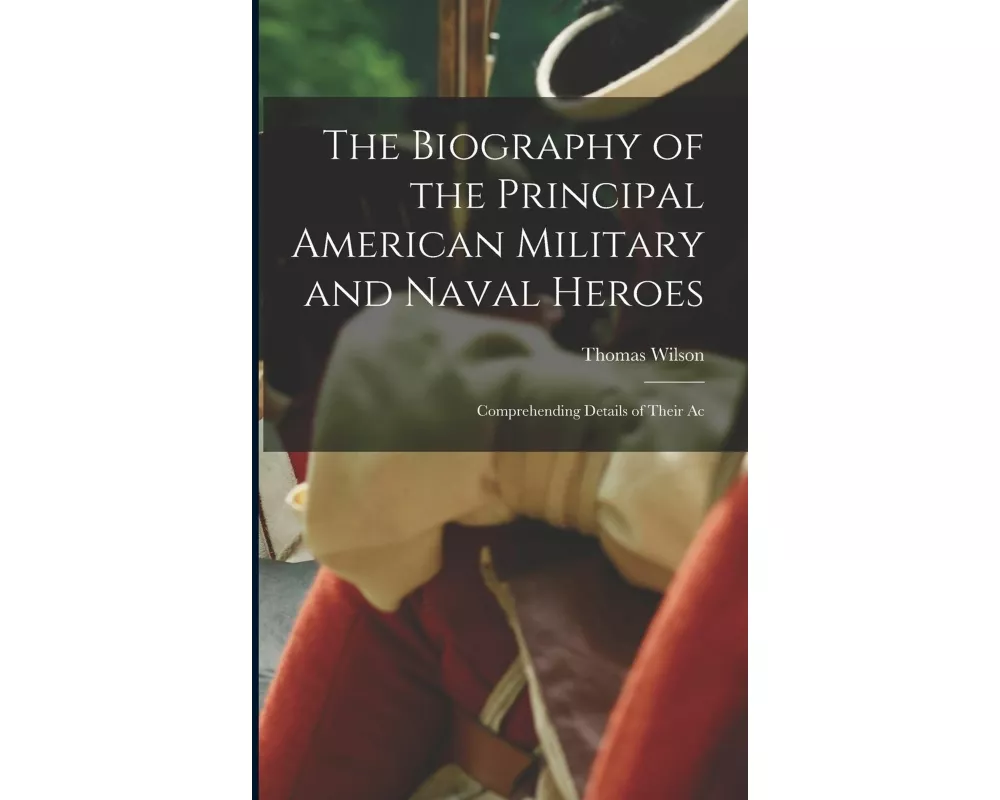 The Biography of the Principal American Military and Naval Heroes: Comprehending Details of Their Ac