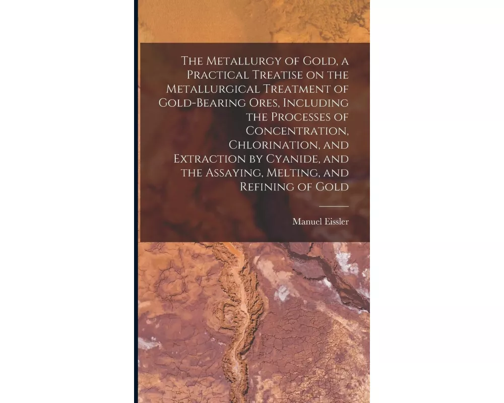 The Metallurgy of Gold, a Practical Treatise on the Metallurgical Treatment of Gold-bearing Ores, Including the Processes of Concentration, Chlorinati