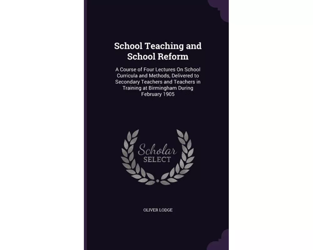 School Teaching and School Reform: A Course of Four Lectures On School Curricula and Methods, Delivered to Secondary Teachers and Teachers in Training