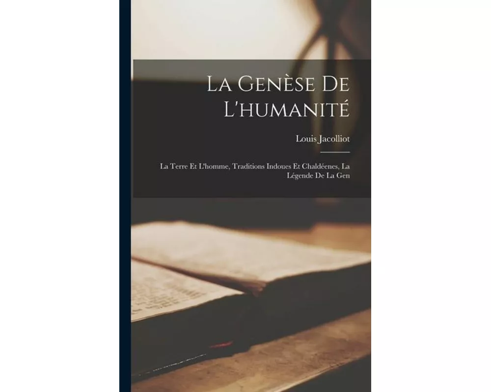 La Genèse de L'humanité: La Terre et L'homme, Traditions Indoues et Chaldéenes, La Légende de La Gen