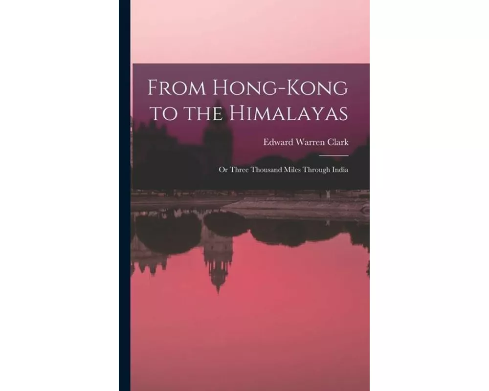 From Hong-Kong to the Himalayas: Or Three Thousand Miles Through India