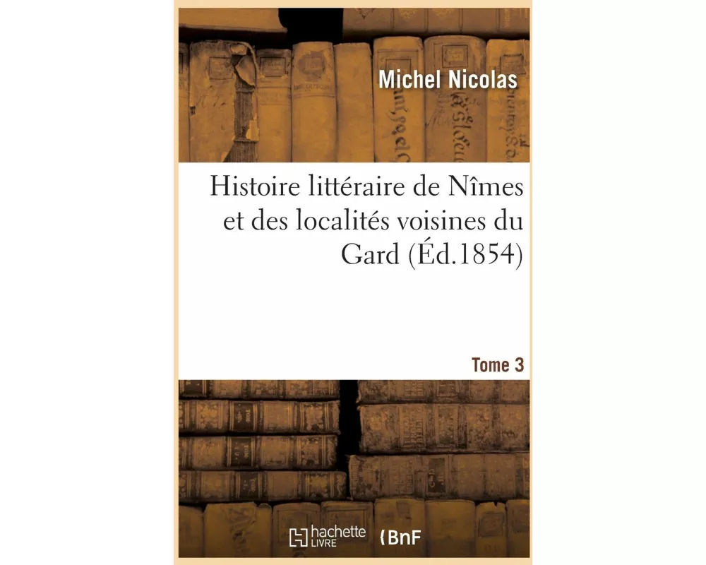 Histoire Littéraire de Nîmes Et Des Localités Voisines