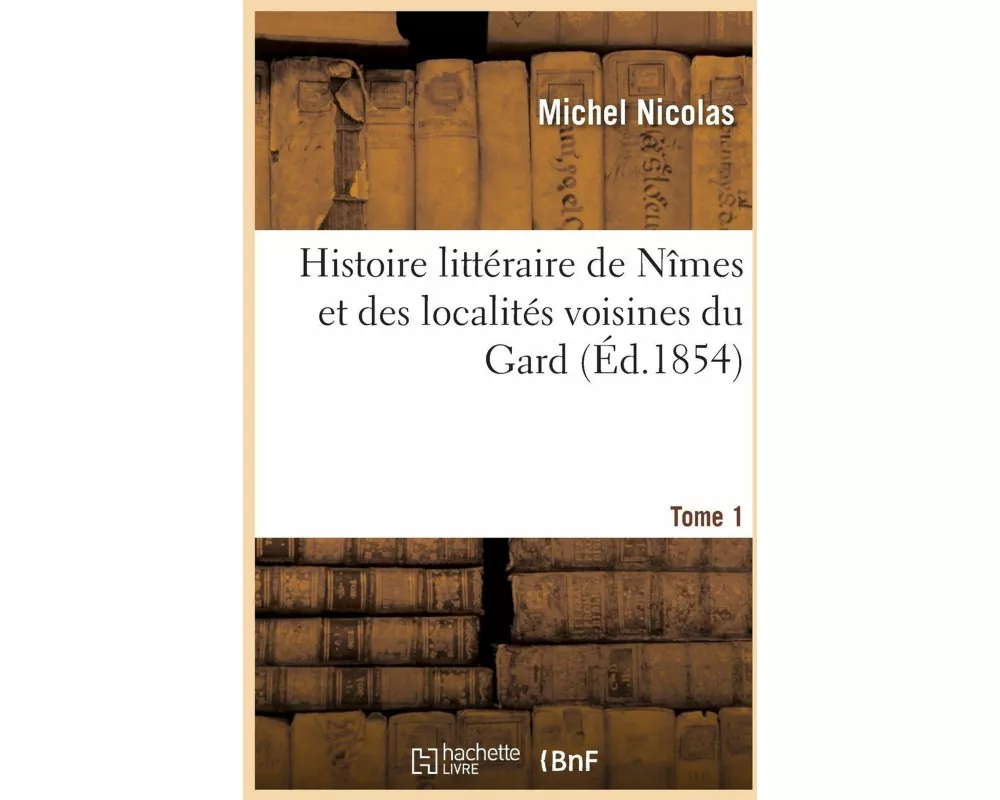 Histoire Littéraire de Nîmes Et Des Localités Voisines