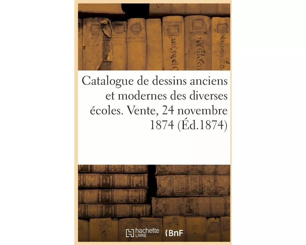 Catalogue de dessins anciens et modernes des diverses écoles. Vente, 24 novembre 1874