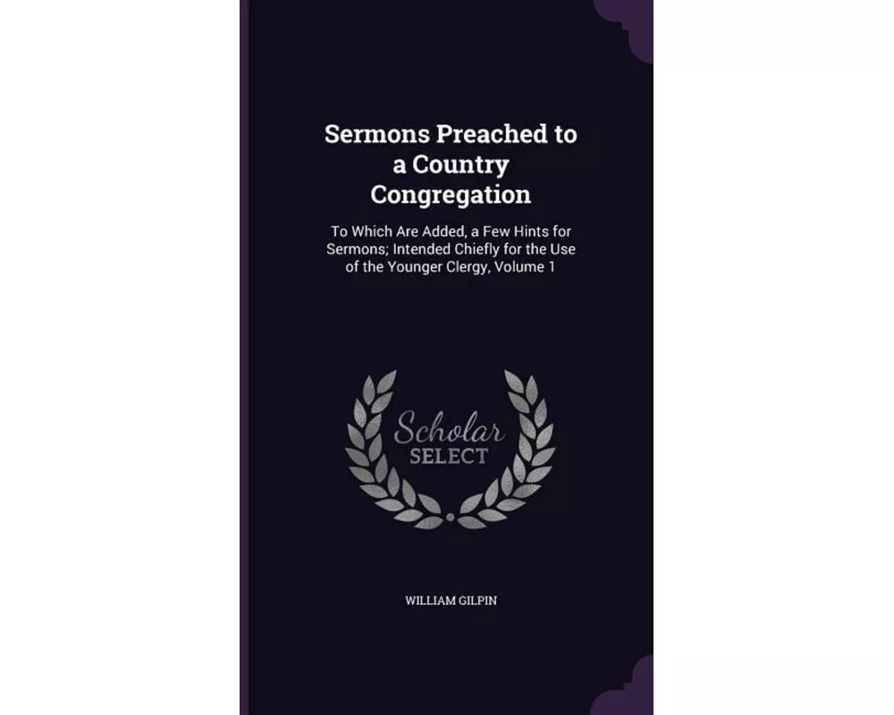 Sermons Preached to a Country Congregation: To Which Are Added, a Few Hints for Sermons; Intended Chiefly for the Use of the Younger Clergy, Volume 1