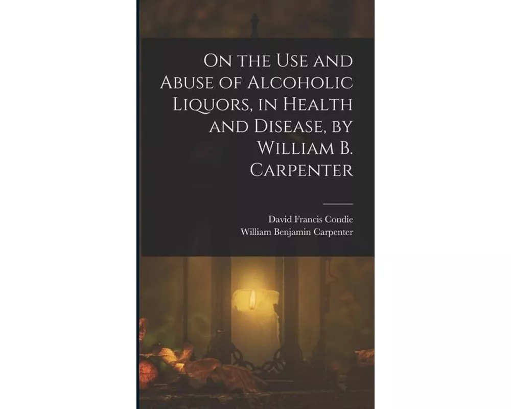 On the Use and Abuse of Alcoholic Liquors, in Health and Disease, by William B. Carpenter