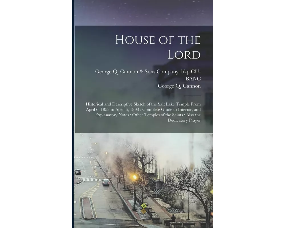 House of the Lord: Historical and Descriptive Sketch of the Salt Lake Temple From April 6, 1853 to April 6, 1893: Complete Guide to Inter
