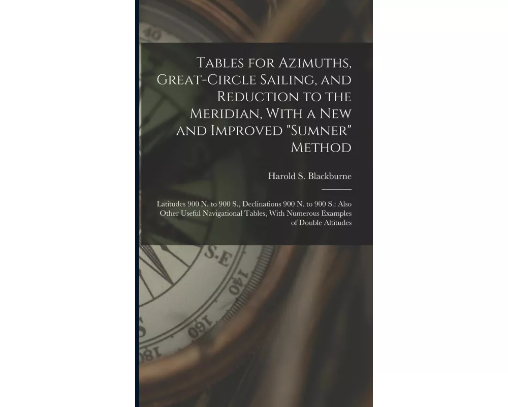 Tables for Azimuths, Great-Circle Sailing, and Reduction to the Meridian, With a New and Improved "Sumner" Method: Latitudes 900 N. to 900 S., Declina