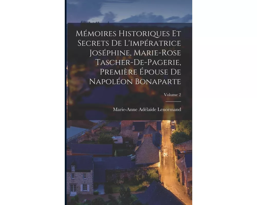 Mémoires Historiques Et Secrets De L'impératrice Joséphine, Marie-Rose Tascher-De-Pagerie, Première Épouse De Napoléon Bonaparte; Volume 2