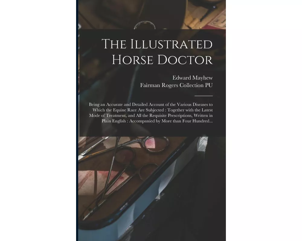 The Illustrated Horse Doctor: Being an Accurate and Detailed Account of the Various Diseases to Which the Equine Race Are Subjected: Together With t