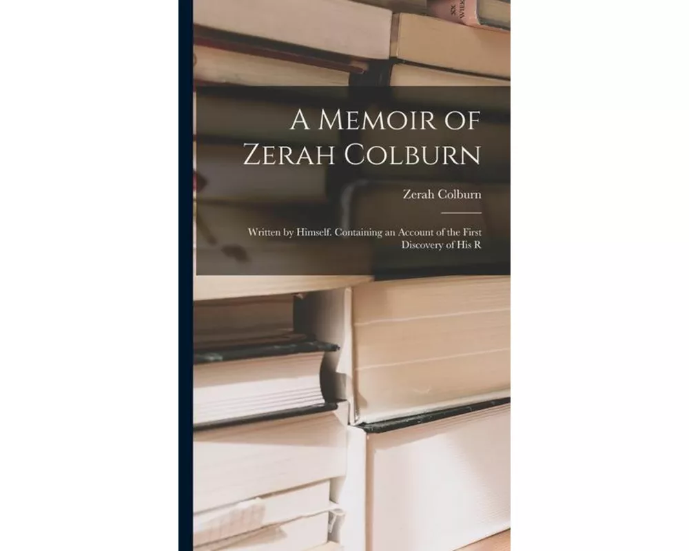 A Memoir of Zerah Colburn; Written by Himself. Containing an Account of the First Discovery of his R