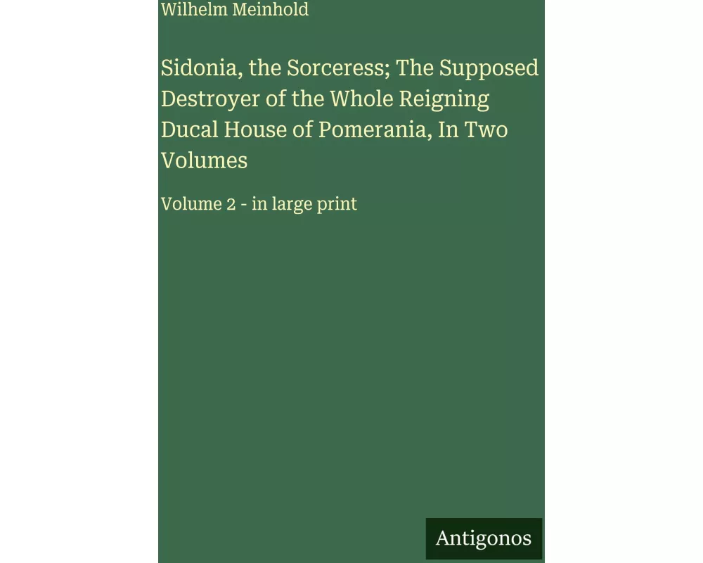 Sidonia, the Sorceress; The Supposed Destroyer of the Whole Reigning Ducal House of Pomerania, In Two Volumes