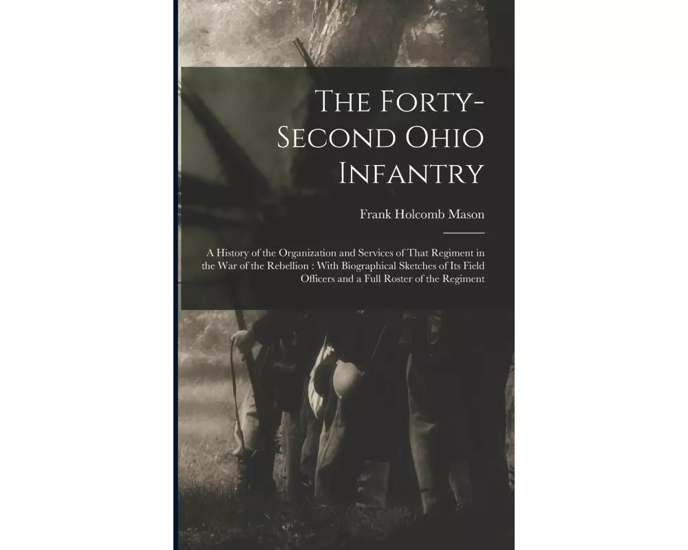 The Forty-Second Ohio Infantry: A History of the Organization and Services of That Regiment in the War of the Rebellion: With Biographical Sketches of