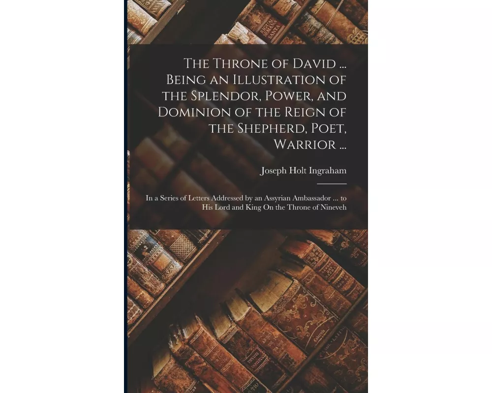 The Throne of David ... Being an Illustration of the Splendor, Power, and Dominion of the Reign of the Shepherd, Poet, Warrior ...: In a Series of Let