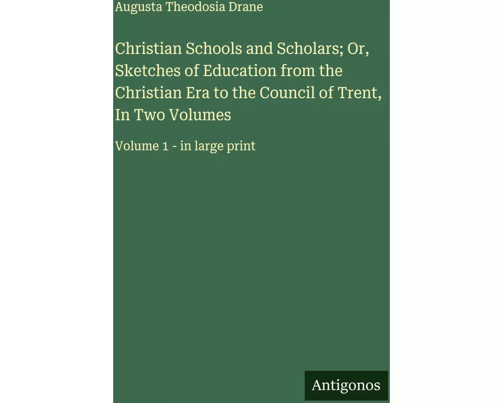 Christian Schools and Scholars; Or, Sketches of Education from the Christian Era to the Council of Trent, In Two Volumes