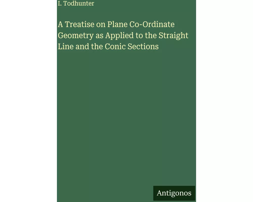 A Treatise on Plane Co-Ordinate Geometry as Applied to the Straight Line and the Conic Sections