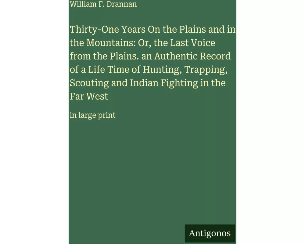 Thirty-One Years On the Plains and in the Mountains: Or, the Last Voice from the Plains. an Authentic Record of a Life Time of Hunting, Trapping, Scou