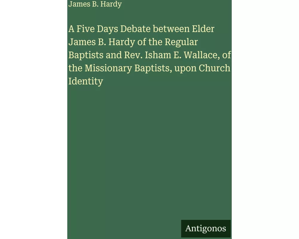 A Five Days Debate between Elder James B. Hardy of the Regular Baptists and Rev. Isham E. Wallace, of the Missionary Baptists, upon Church Identity
