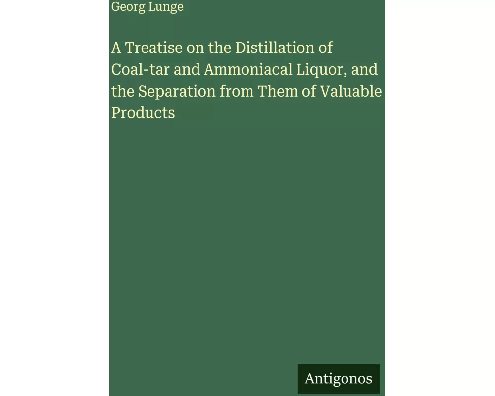 A Treatise on the Distillation of Coal-tar and Ammoniacal Liquor, and the Separation from Them of Valuable Products