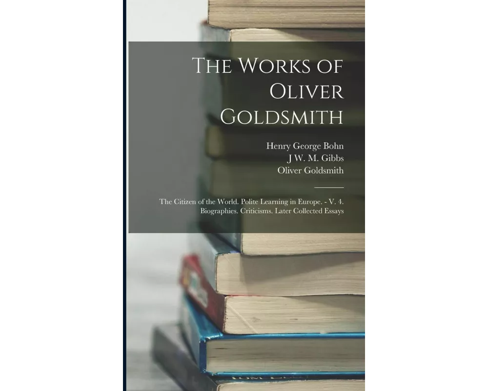 The Works of Oliver Goldsmith: The Citizen of the World. Polite Learning in Europe. - V. 4. Biographies. Criticisms. Later Collected Essays