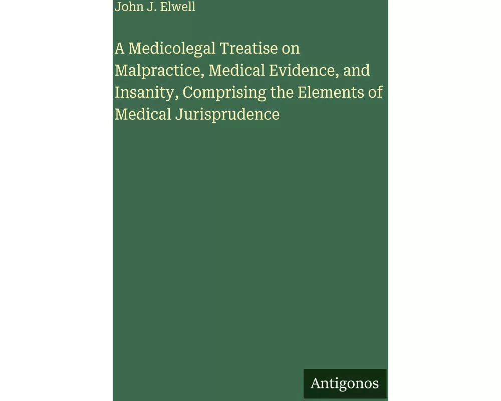 A Medicolegal Treatise on Malpractice, Medical Evidence, and Insanity, Comprising the Elements of Medical Jurisprudence