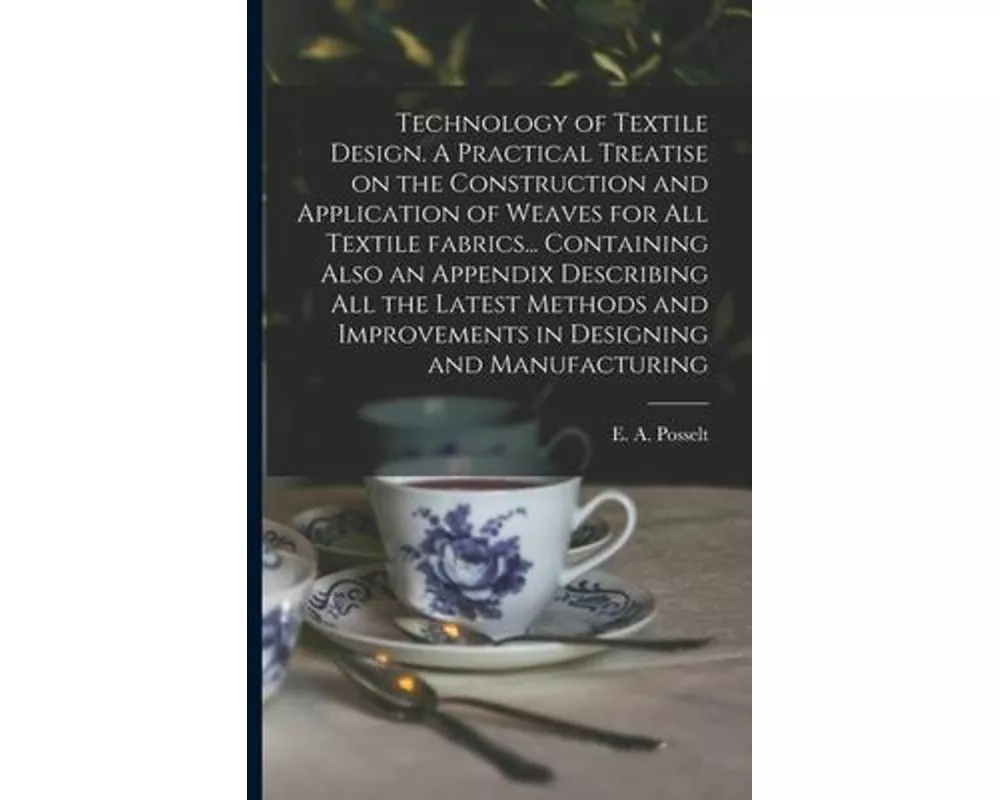 Technology of Textile Design. A Practical Treatise on the Construction and Application of Weaves for All Textile Fabrics... Containing Also an Appendi