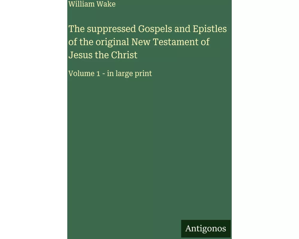 The suppressed Gospels and Epistles of the original New Testament of Jesus the Christ