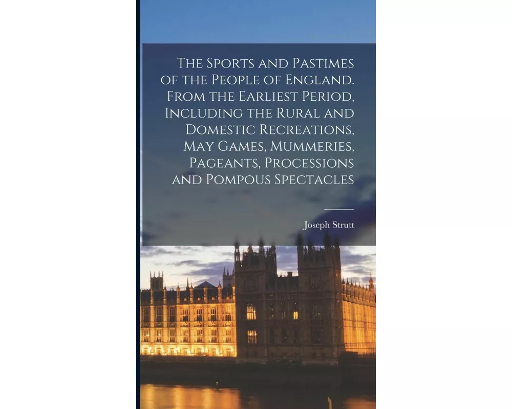 The Sports and Pastimes of the People of England. From the Earliest Period, Including the Rural and Domestic Recreations, May Games, Mummeries, Pagean