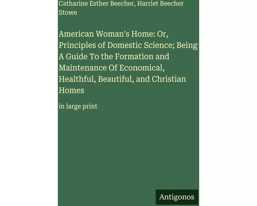 American Woman's Home: Or, Principles of Domestic Science; Being A Guide To the Formation and Maintenance Of Economical, Healthful, Beautiful, and Chr
