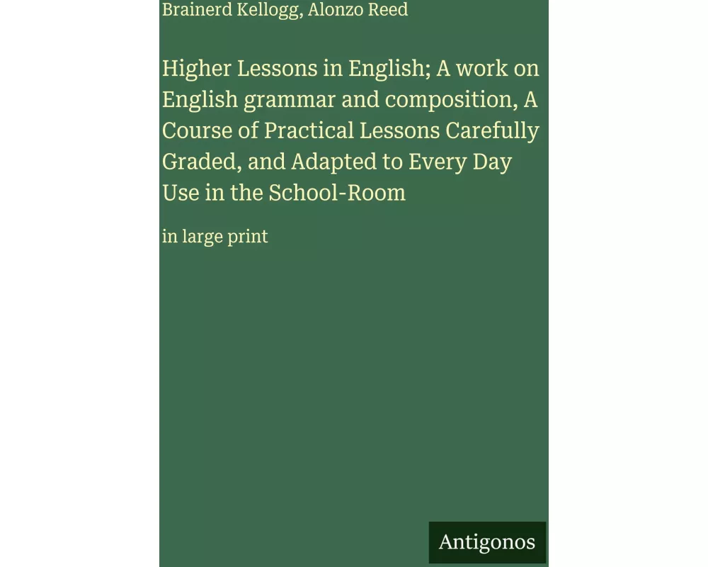 Higher Lessons in English; A work on English grammar and composition, A Course of Practical Lessons Carefully Graded, and Adapted to Every Day Use in