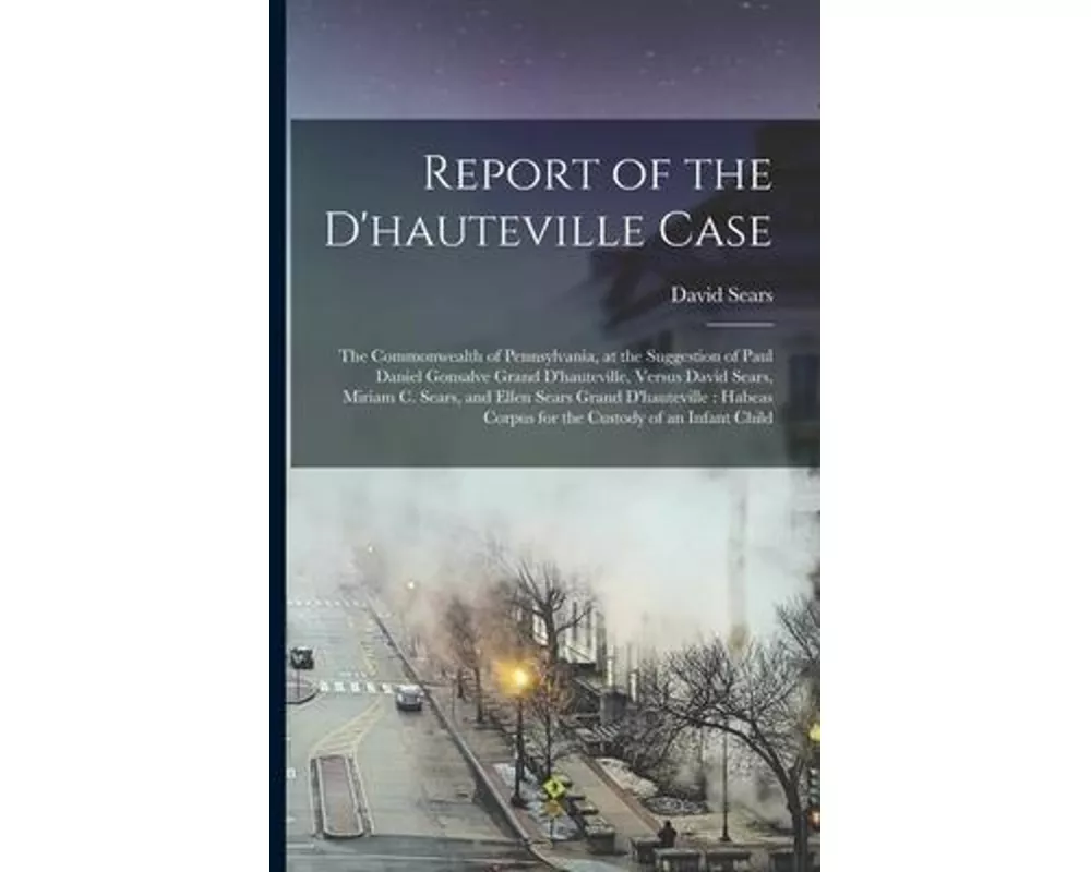 Report of the D'hauteville Case: The Commonwealth of Pennsylvania, at the Suggestion of Paul Daniel Gonsalve Grand D'hauteville, Versus David Sears, M