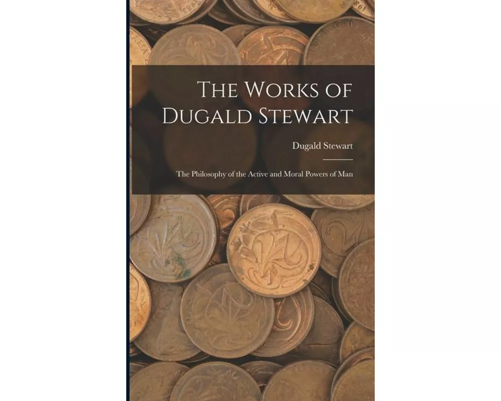 The Works of Dugald Stewart: The Philosophy of the Active and Moral Powers of Man