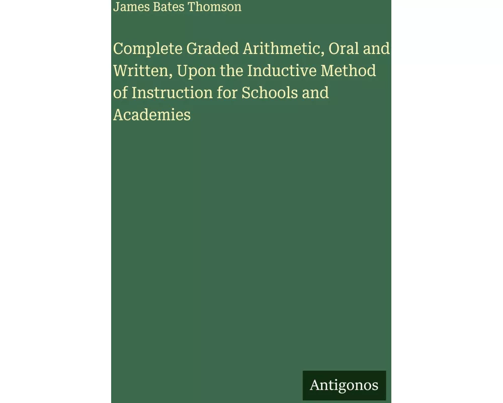 Complete Graded Arithmetic, Oral and Written, Upon the Inductive Method of Instruction for Schools and Academies