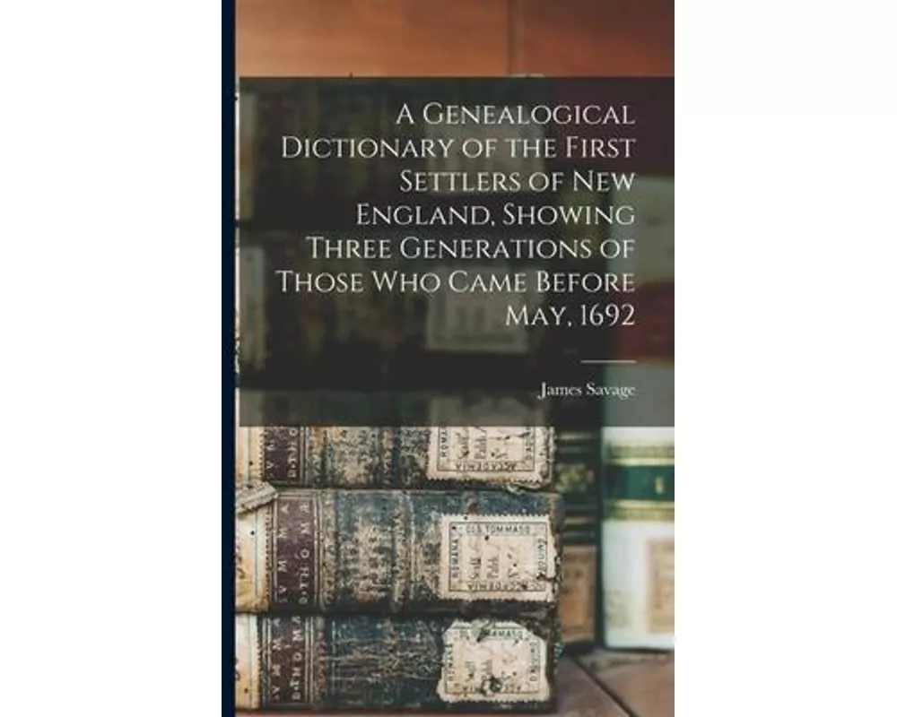 A Genealogical Dictionary of the First Settlers of New England, Showing Three Generations of Those Who Came Before May, 1692