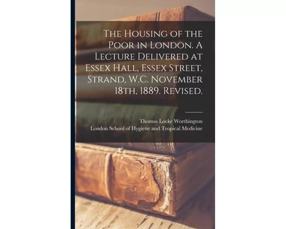 The Housing of the Poor in London. A Lecture Delivered at Essex Hall, Essex Street, Strand, W.C. November 18th, 1889. Revised