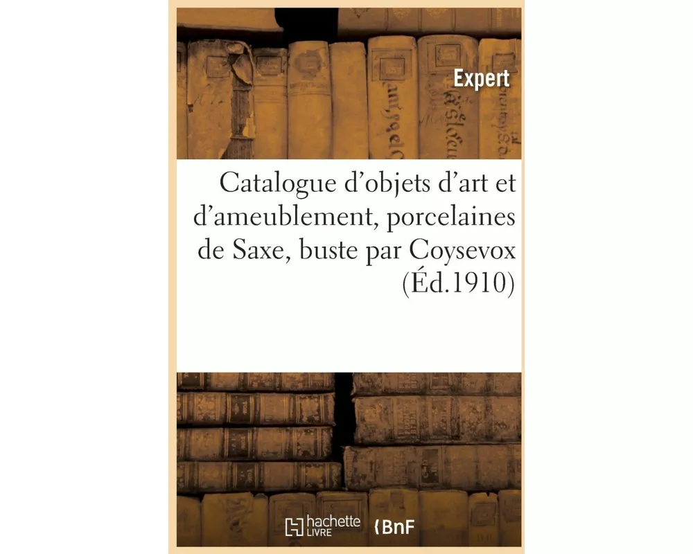 Catalogue d'Objets d'Art Et d'Ameublement, Porcelaines de Saxe, Buste Par Coysevox, Sièges