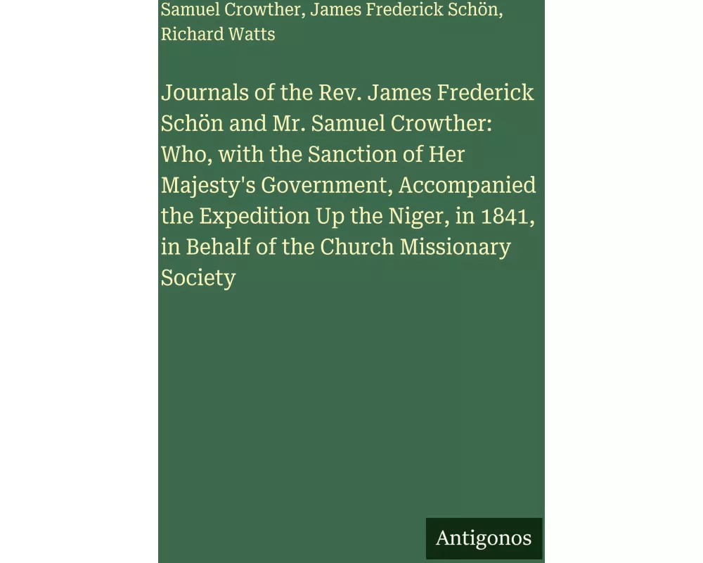 Journals of the Rev. James Frederick Schön and Mr. Samuel Crowther: Who, with the Sanction of Her Majesty's Government, Accompanied the Expedition Up