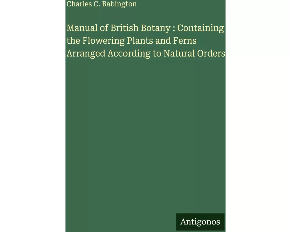 Manual of British Botany : Containing the Flowering Plants and Ferns Arranged According to Natural Orders