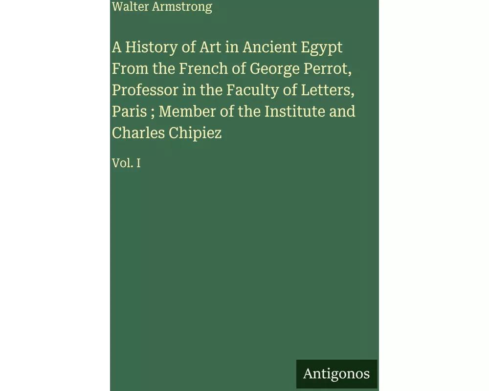 A History of Art in Ancient Egypt From the French of George Perrot, Professor in the Faculty of Letters, Paris ; Member of the Institute and Charles C