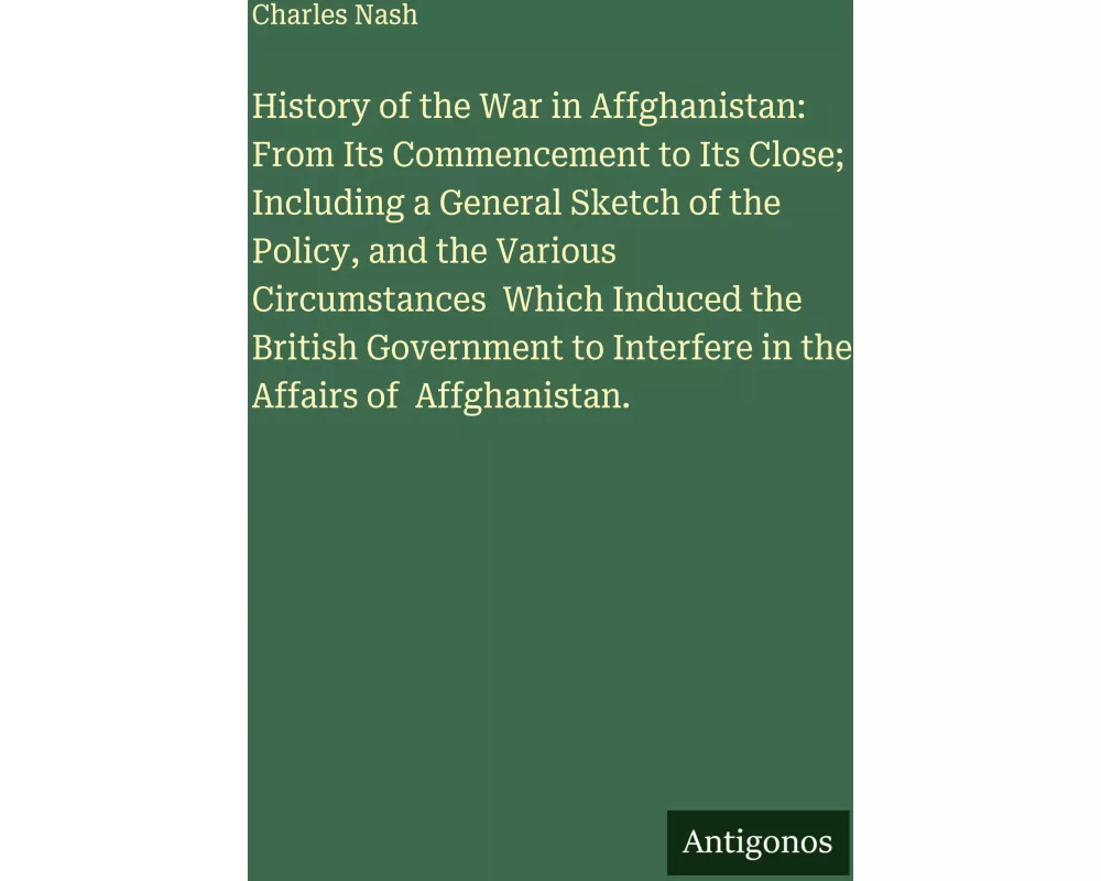 History of the War in Affghanistan: From Its Commencement to Its Close; Including a General Sketch of the Policy, and the Various Circumstances Which