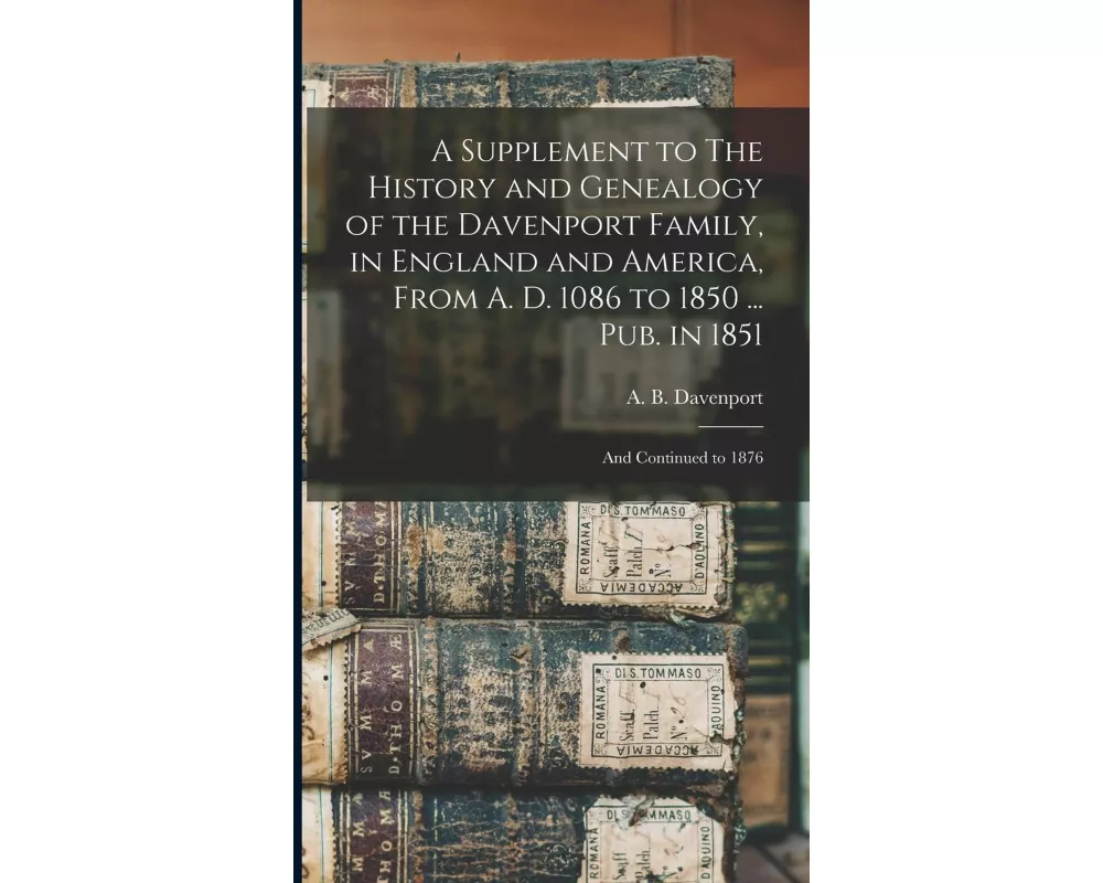 A Supplement to The History and Genealogy of the Davenport Family, in England and America, From A. D. 1086 to 1850 ... Pub. in 1851; and Continued to