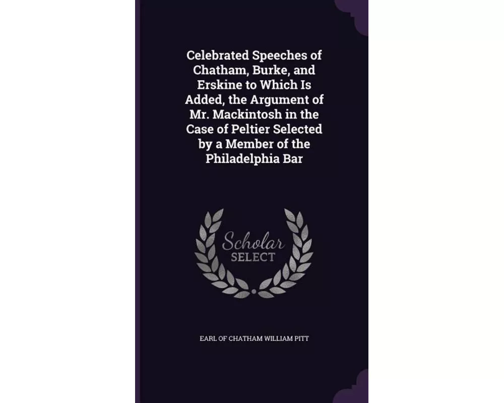 Celebrated Speeches of Chatham, Burke, and Erskine to Which Is Added, the Argument of Mr. Mackintosh in the Case of Peltier Selected by a Member of th
