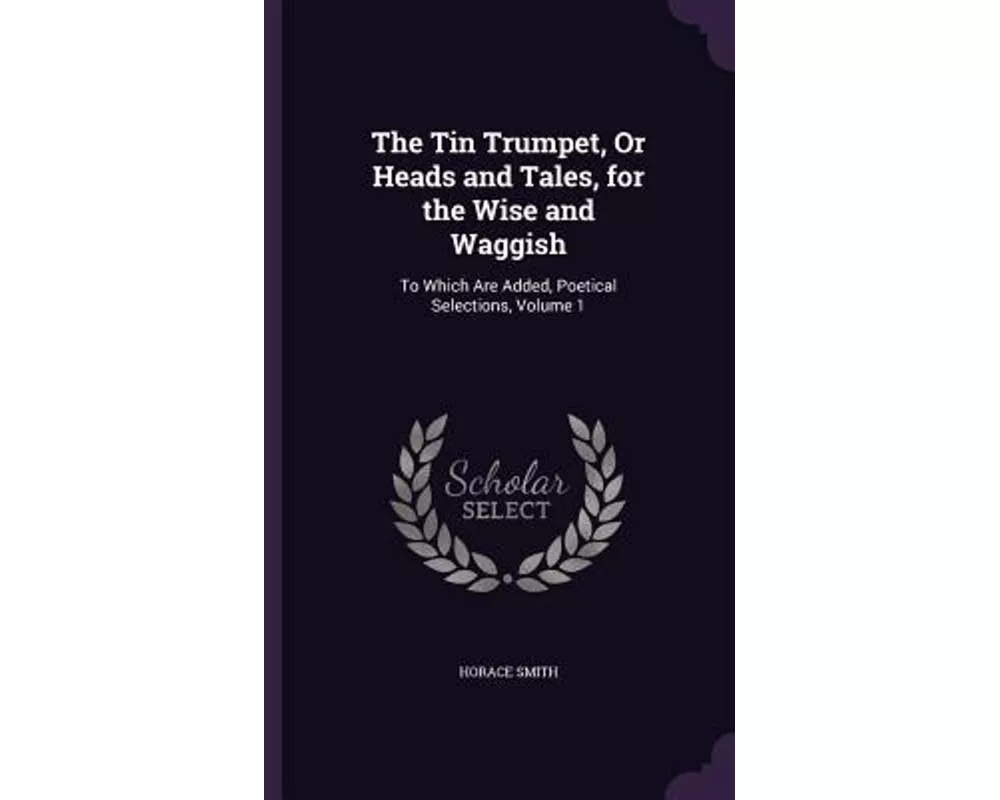 The Tin Trumpet, Or Heads and Tales, for the Wise and Waggish: To Which Are Added, Poetical Selections, Volume 1