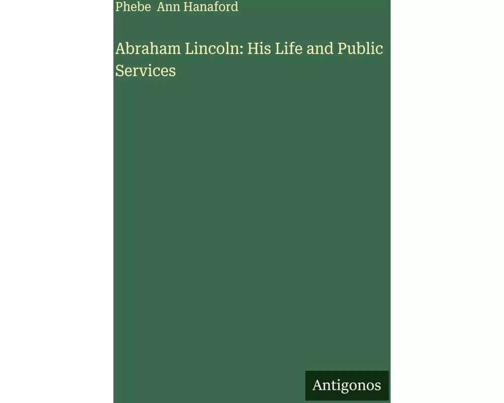 Abraham Lincoln: His Life and Public Services