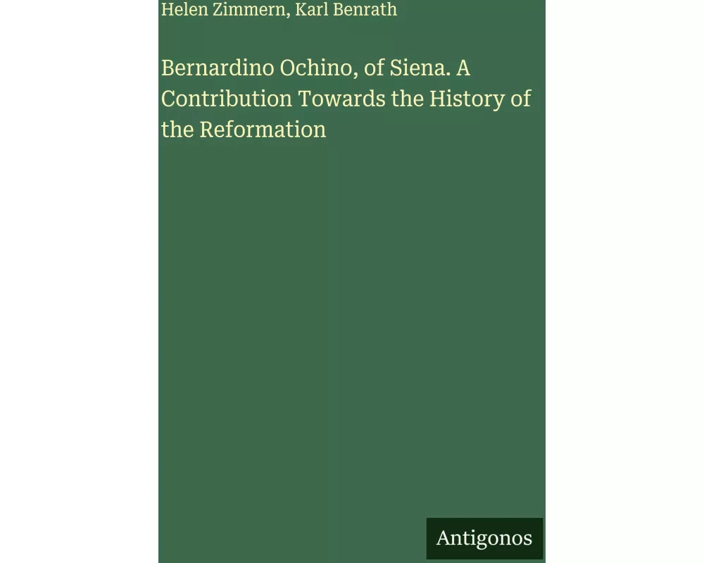 Bernardino Ochino, of Siena. A Contribution Towards the History of the Reformation