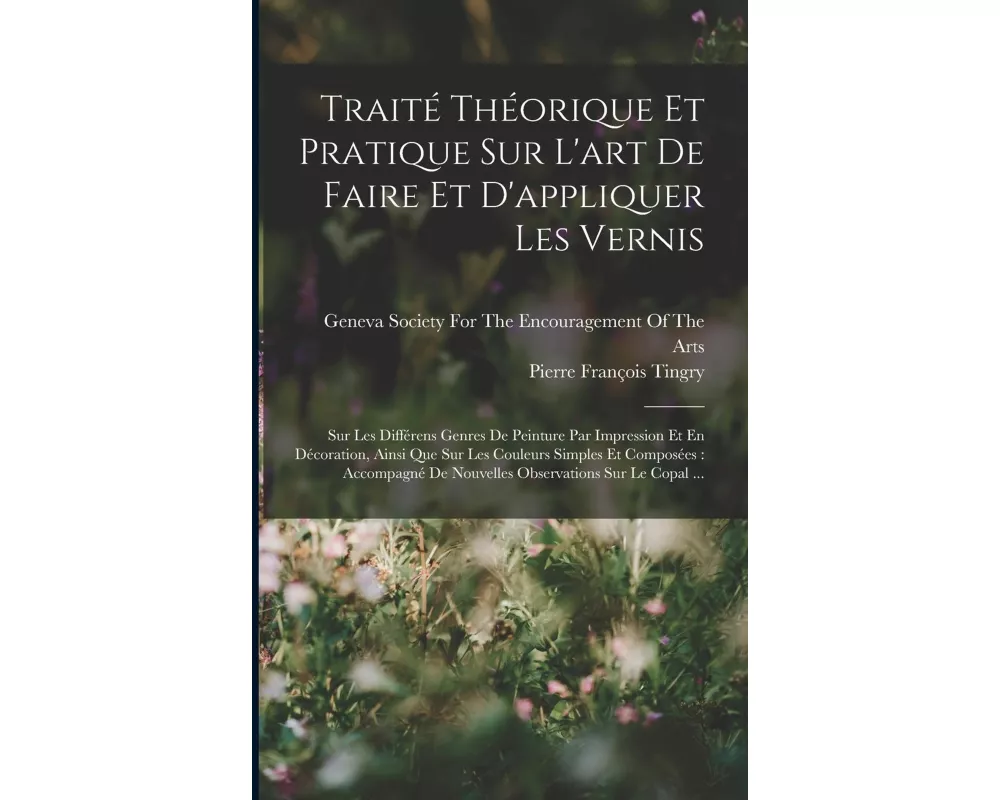Traité Théorique Et Pratique Sur L'art De Faire Et D'appliquer Les Vernis: Sur Les Différens Genres De Peinture Par Impression Et En Décoration, Ainsi